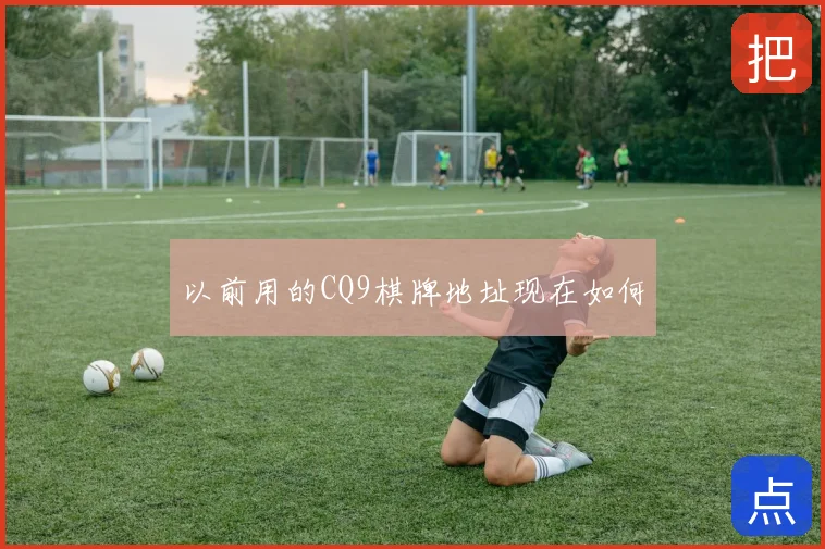 以前用的CQ9棋牌地址现在如何